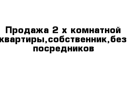 Продажа 2-х комнатной квартиры,собственник,без посредников